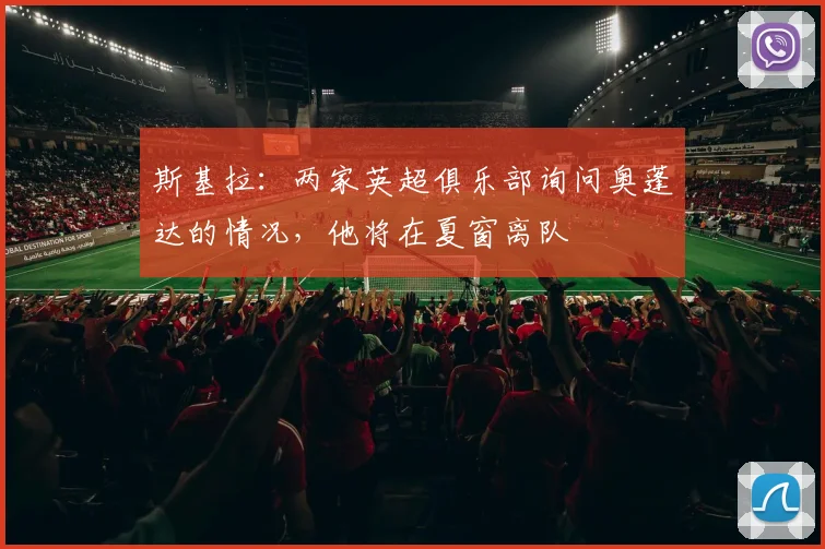 斯基拉：两家英超俱乐部询问奥蓬达的情况，他将在夏窗离队