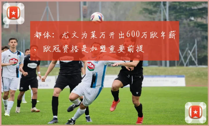都体：尤文为莱万开出600万欧年薪，欧冠资格是加盟重要前提